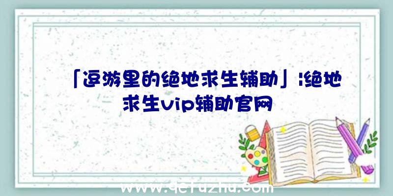 「逗游里的绝地求生辅助」|绝地求生vip辅助官网